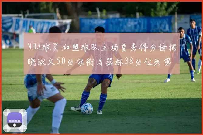 NBA球员加盟球队主场首秀得分榜揭晓欧文50分领衔马瑟林38分位列第四
