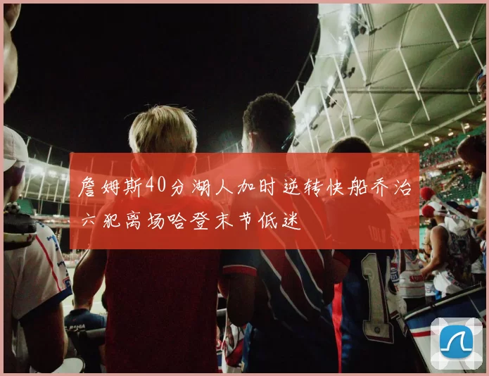 詹姆斯40分湖人加时逆转快船乔治六犯离场哈登末节低迷