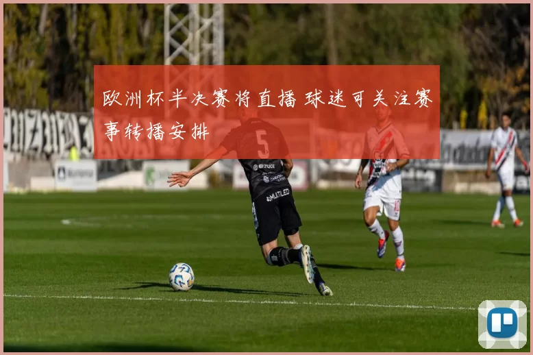 欧洲杯半决赛将直播 球迷可关注赛事转播安排