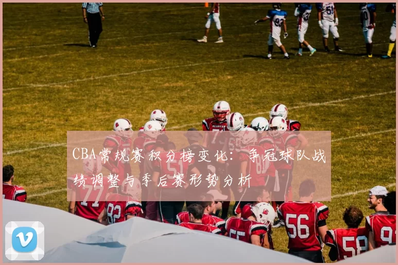 CBA常规赛积分榜变化:争冠球队战绩调整与季后赛形势分析