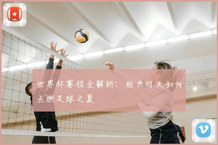 世界杯赛程全解析:经典对决如何点燃足球之夏