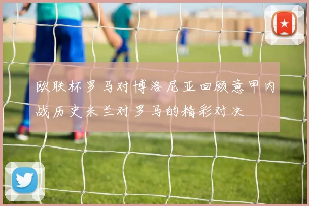 欧联杯罗马对博洛尼亚回顾意甲内战历史米兰对罗马的精彩对决