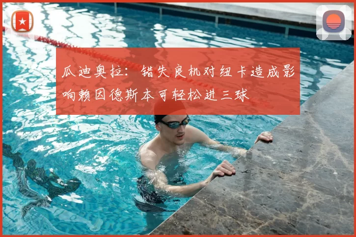 瓜迪奥拉:错失良机对纽卡造成影响赖因德斯本可轻松进三球