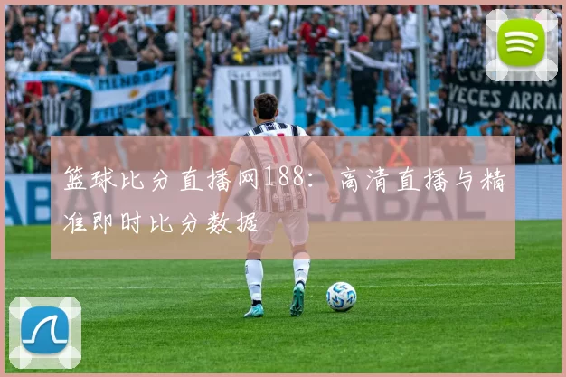 篮球比分直播网188：高清直播与精准即时比分数据