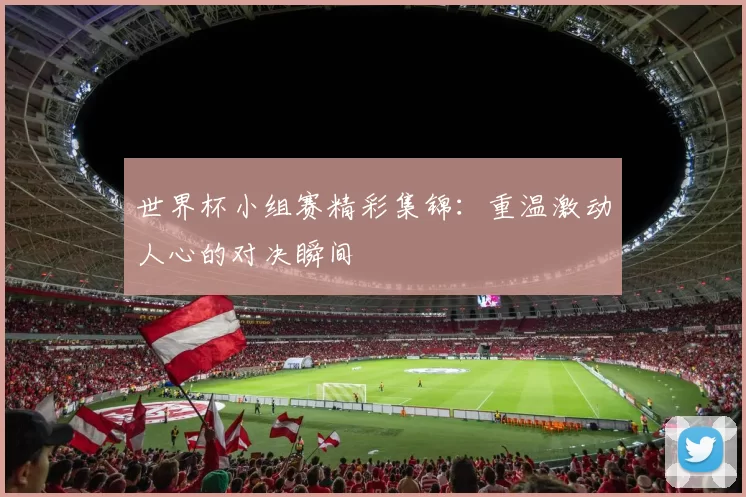 世界杯小组赛精彩集锦:重温激动人心的对决瞬间