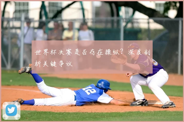 世界杯决赛是否存在操纵?深度剖析关键争议