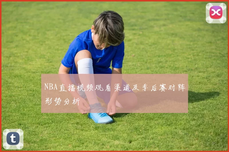 NBA直播视频观看渠道及季后赛对阵形势分析