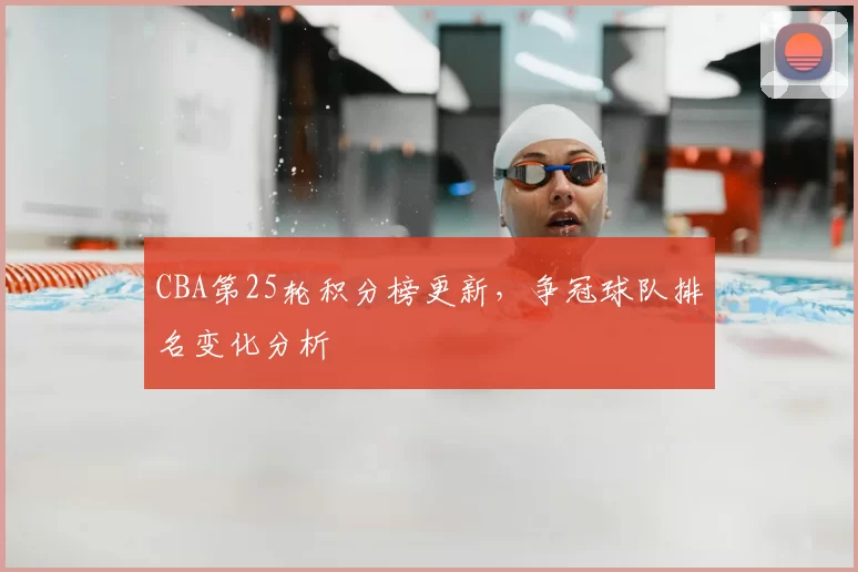 CBA第25轮积分榜更新，争冠球队排名变化分析