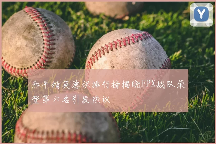 和平精英意识排行榜揭晓FPX战队荣登第六名引发热议