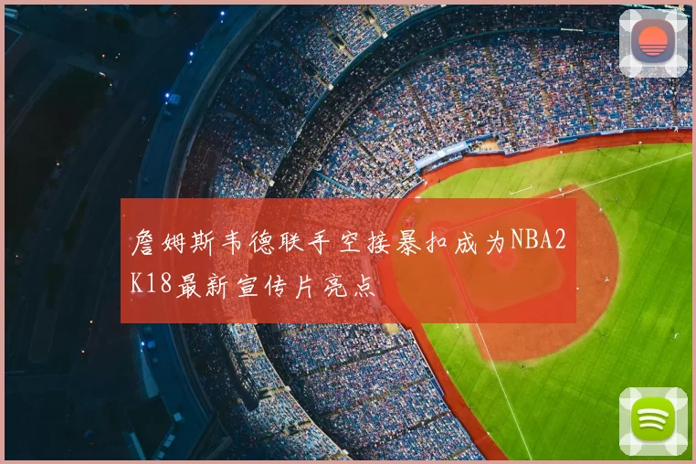詹姆斯韦德联手空接暴扣成为NBA2K18最新宣传片亮点