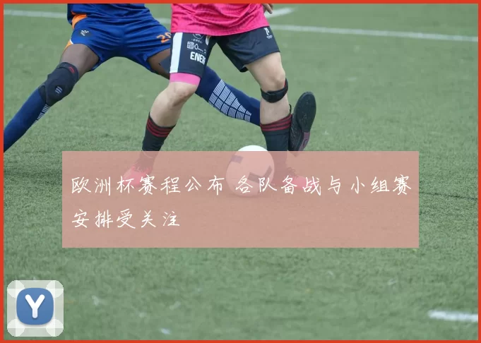 欧洲杯赛程公布 各队备战与小组赛安排受关注