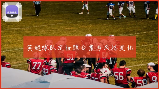 英超球队定妆照合集与风格变化