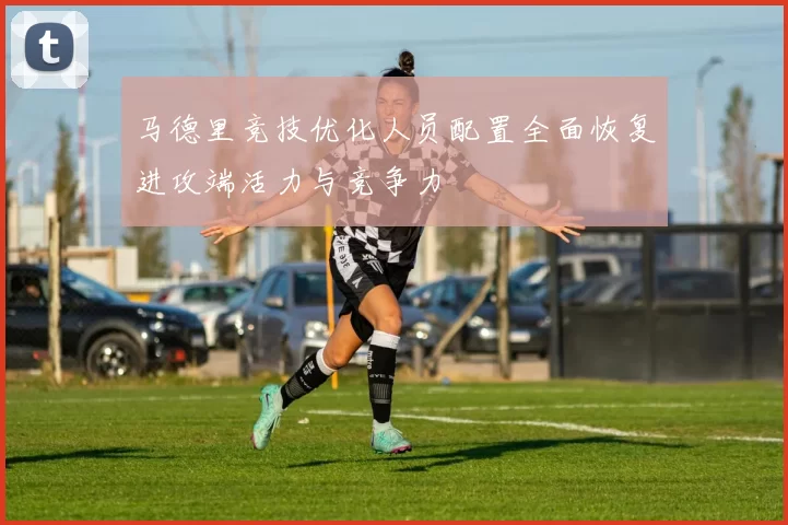 马德里竞技优化人员配置全面恢复进攻端活力与竞争力