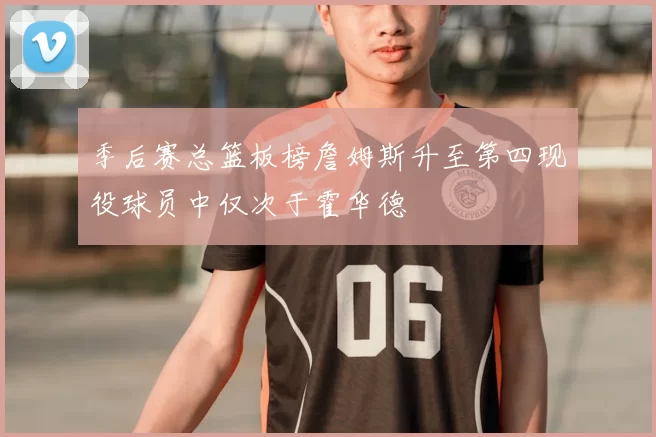 季后赛总篮板榜詹姆斯升至第四现役球员中仅次于霍华德