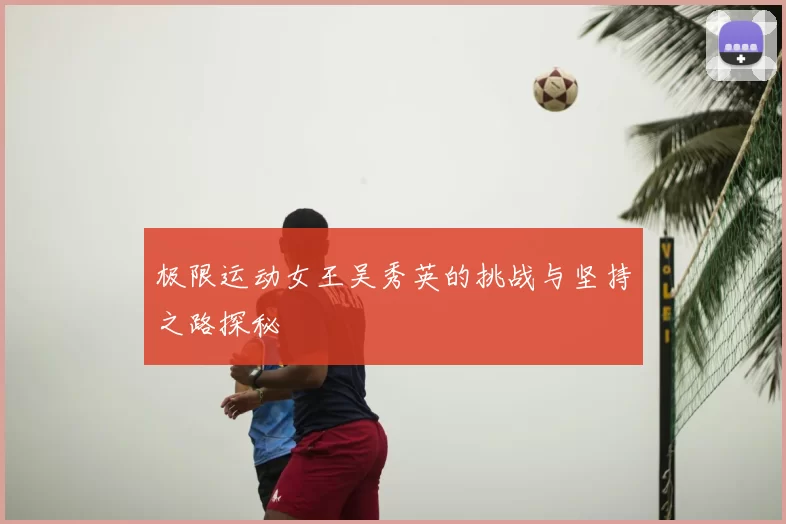 极限运动女王吴秀英的挑战与坚持之路探秘