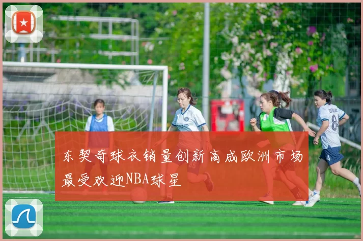 东契奇球衣销量创新高成欧洲市场最受欢迎NBA球星
