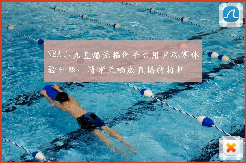 NBA小九直播无插件平台用户观赛体验升级，清晰流畅成直播新标杆