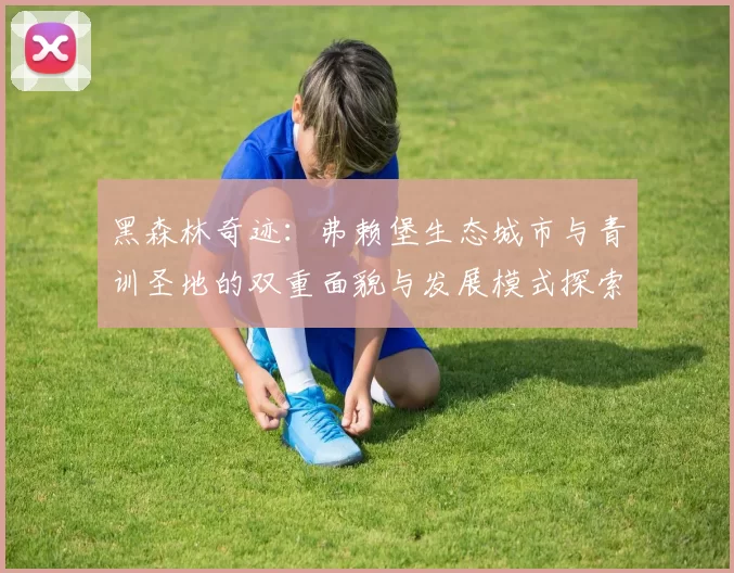 黑森林奇迹：弗赖堡生态城市与青训圣地的双重面貌与发展模式探索