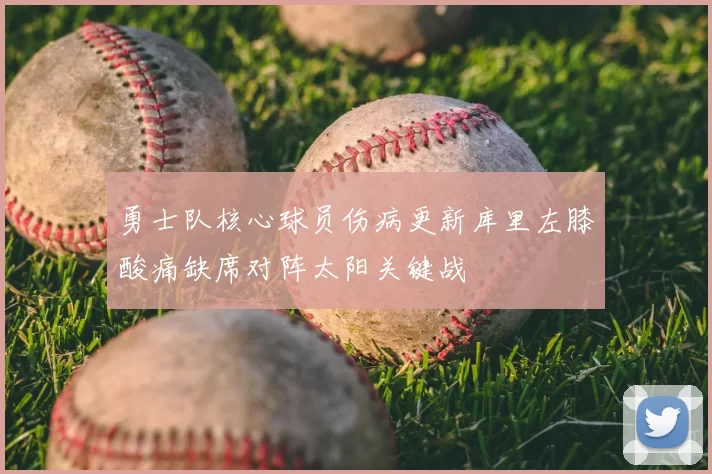 勇士队核心球员伤病更新库里左膝酸痛缺席对阵太阳关键战