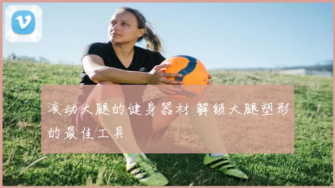 滚动大腿的健身器材 解锁大腿塑形的最佳工具