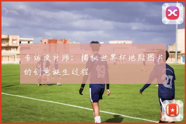 专访设计师：揭秘世界杯地贴图片的创意诞生过程