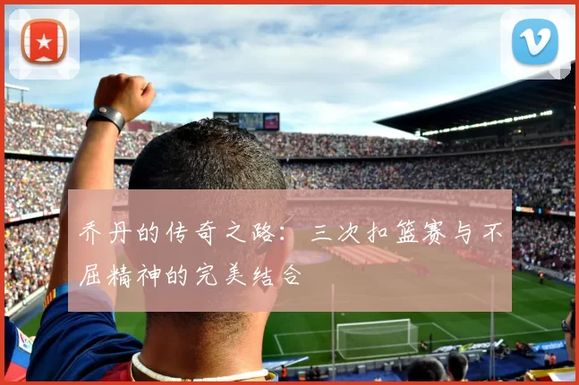 乔丹的传奇之路：三次扣篮赛与不屈精神的完美结合