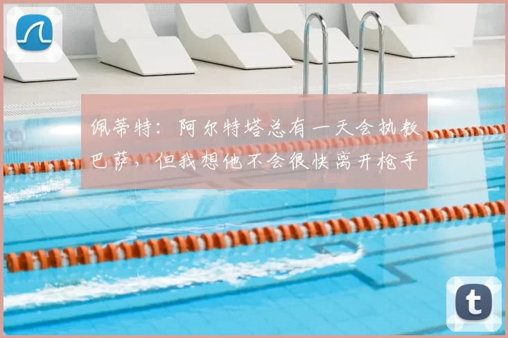 佩蒂特:阿尔特塔总有一天会执教巴萨,但我想他不会很快离开枪手