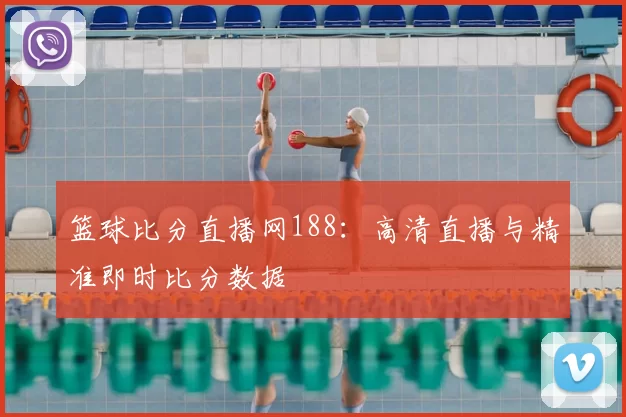 篮球比分直播网188:高清直播与精准即时比分数据