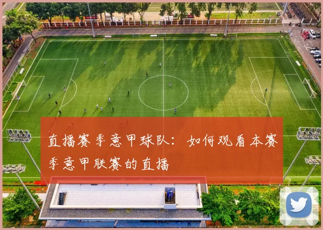 直播赛季意甲球队：如何观看本赛季意甲联赛的直播