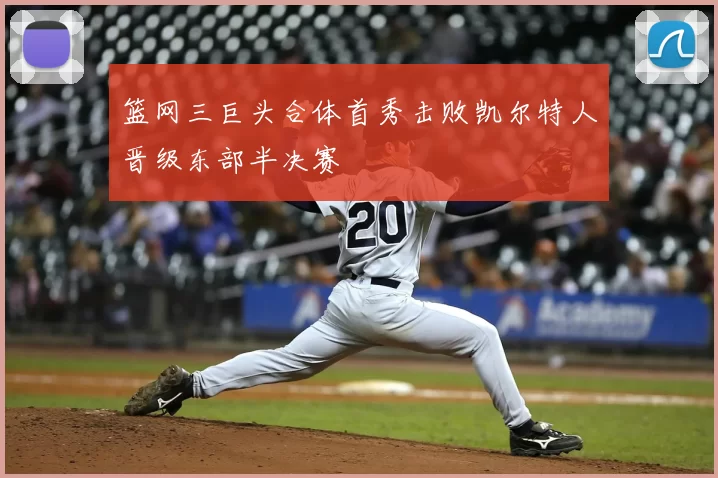 篮网三巨头合体首秀击败凯尔特人晋级东部半决赛