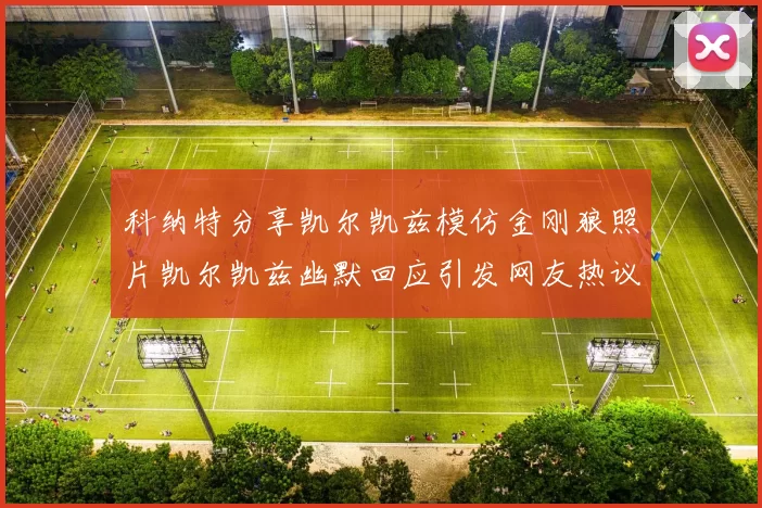 科纳特分享凯尔凯兹模仿金刚狼照片凯尔凯兹幽默回应引发网友热议