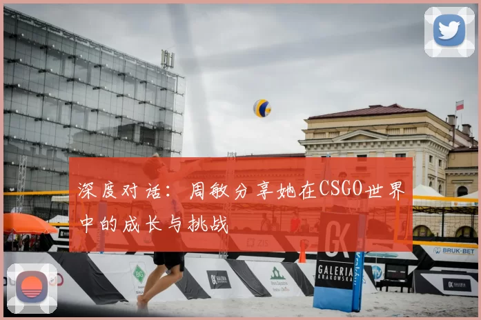 深度对话：周敏分享她在CSGO世界中的成长与挑战