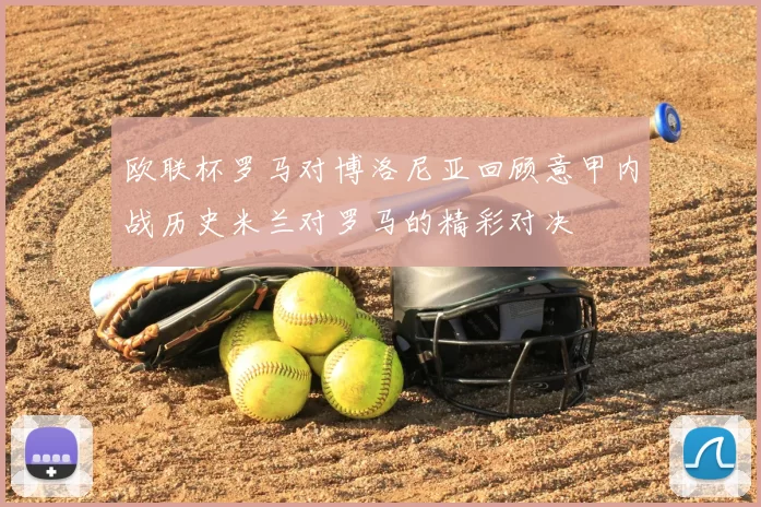 欧联杯罗马对博洛尼亚回顾意甲内战历史米兰对罗马的精彩对决
