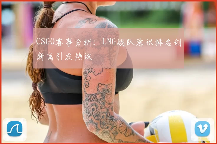 CSGO赛事分析:LNG战队意识排名创新高引发热议