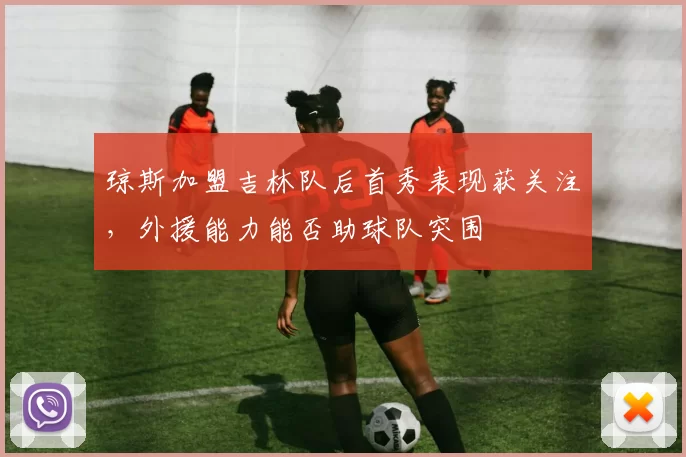 琼斯加盟吉林队后首秀表现获关注，外援能力能否助球队突围