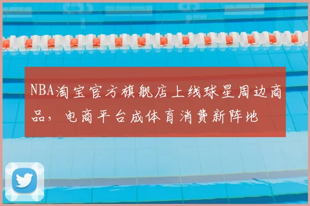 NBA淘宝官方旗舰店上线球星周边商品，电商平台成体育消费新阵地