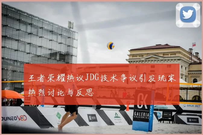 王者荣耀热议JDG技术争议引发玩家热烈讨论与反思