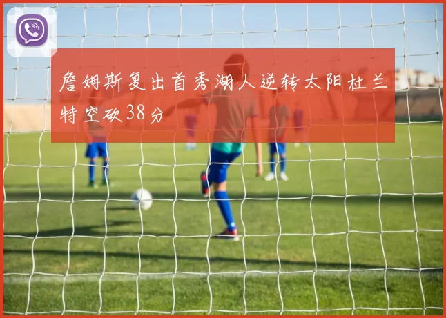 詹姆斯复出首秀湖人逆转太阳杜兰特空砍38分