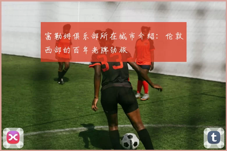 富勒姆俱乐部所在城市介绍：伦敦西部的百年老牌劲旅