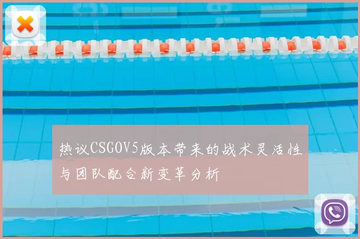 热议CSGOV5版本带来的战术灵活性与团队配合新变革分析