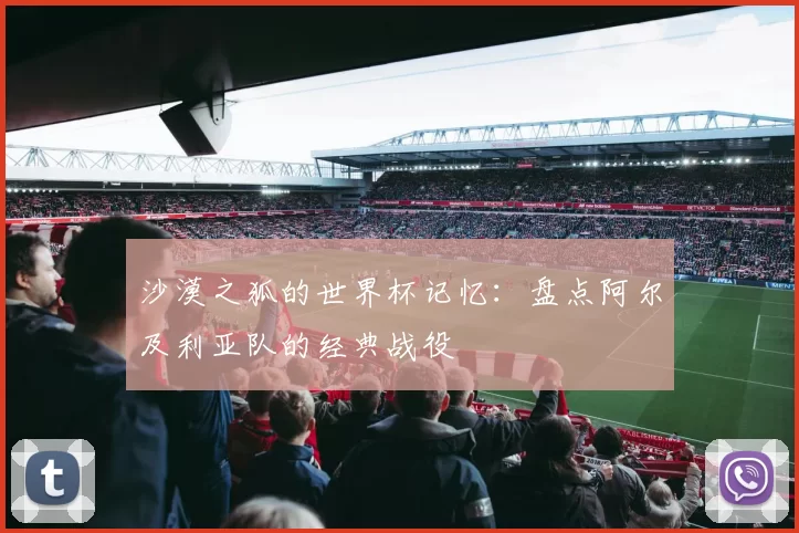沙漠之狐的世界杯记忆：盘点阿尔及利亚队的经典战役