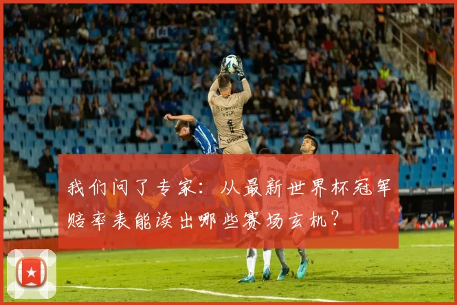 我们问了专家:从最新世界杯冠军赔率表能读出哪些赛场玄机?