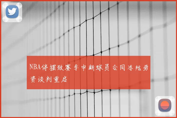 NBA停摆致赛季中断球员合同冻结劳资谈判重启
