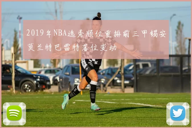 2019年NBA选秀顺位重排前三甲锡安莫兰特巴雷特落位变动