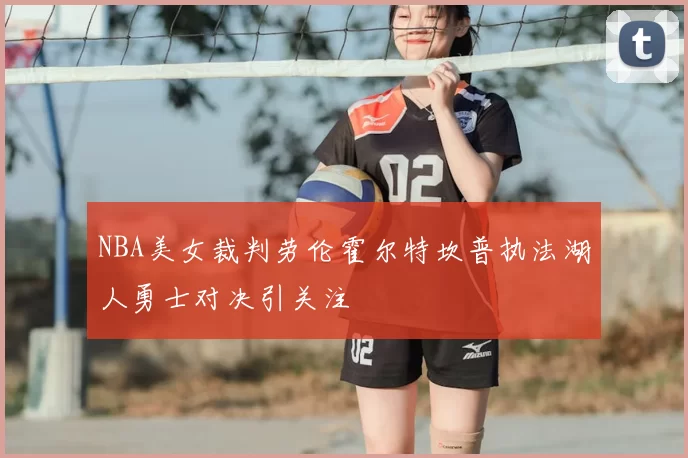 NBA美女裁判劳伦霍尔特坎普执法湖人勇士对决引关注