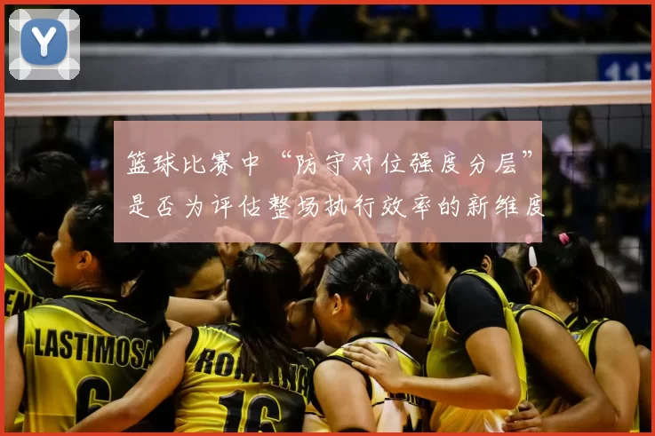 篮球比赛中“防守对位强度分层”是否为评估整场执行效率的新维度