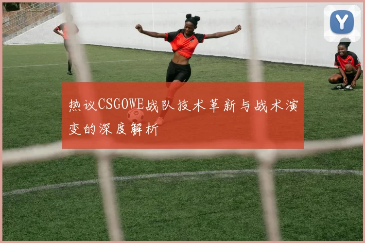 热议CSGOWE战队技术革新与战术演变的深度解析