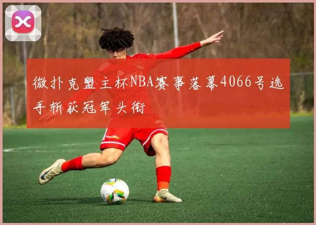微扑克盟主杯NBA赛事落幕4066号选手斩获冠军头衔
