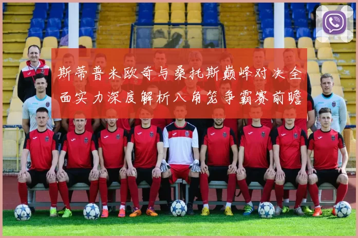 斯蒂普米欧奇与桑托斯巅峰对决全面实力深度解析八角笼争霸赛前瞻