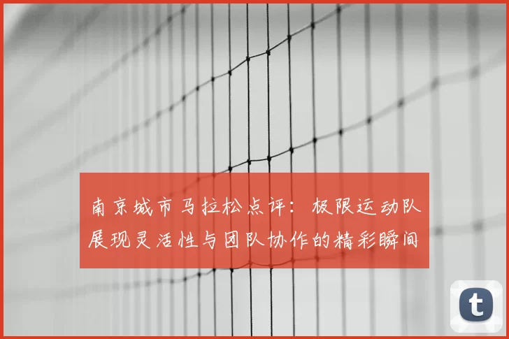 南京城市马拉松点评:极限运动队展现灵活性与团队协作的精彩瞬间